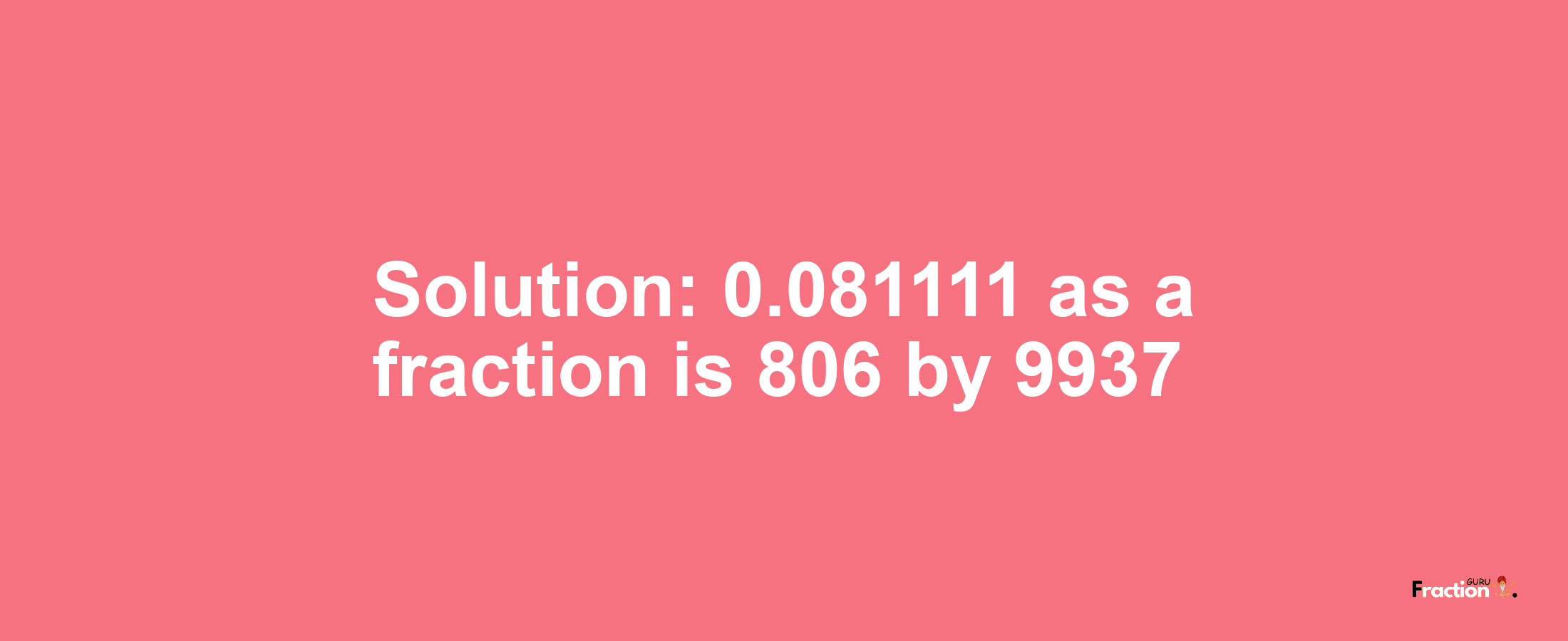 Solution:0.081111 as a fraction is 806/9937